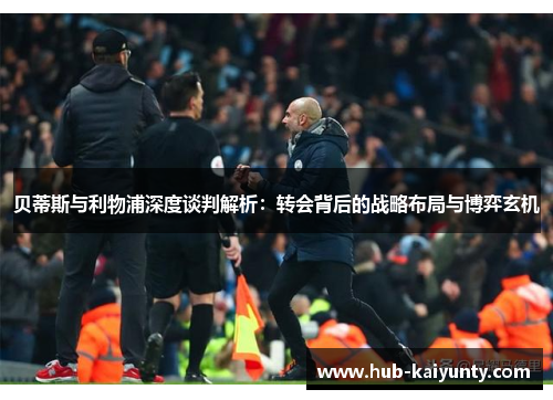 贝蒂斯与利物浦深度谈判解析：转会背后的战略布局与博弈玄机