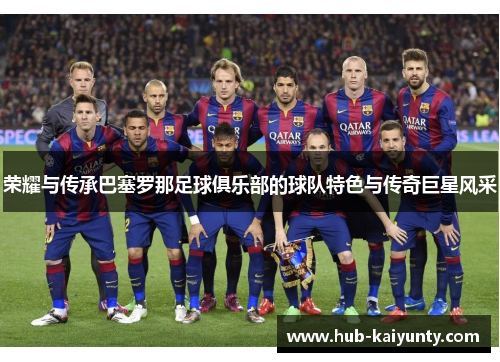 荣耀与传承巴塞罗那足球俱乐部的球队特色与传奇巨星风采
