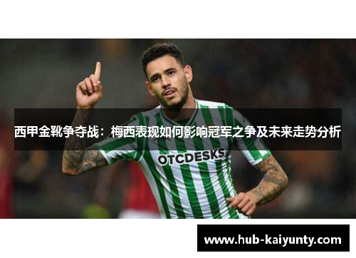 西甲金靴争夺战：梅西表现如何影响冠军之争及未来走势分析