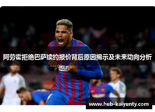 阿劳霍拒绝巴萨续约报价背后原因揭示及未来动向分析