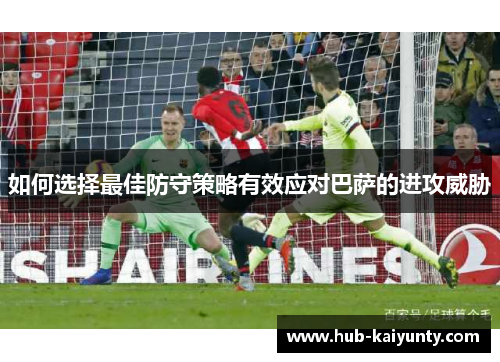 如何选择最佳防守策略有效应对巴萨的进攻威胁