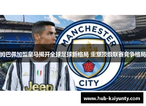 姆巴佩加盟皇马揭开全球足球新格局 重塑顶级联赛竞争格局