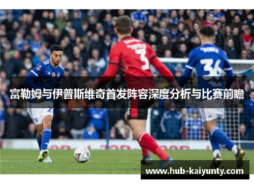富勒姆与伊普斯维奇首发阵容深度分析与比赛前瞻