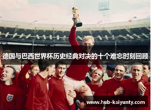 德国与巴西世界杯历史经典对决的十个难忘时刻回顾