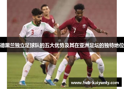 德黑兰独立足球队的五大优势及其在亚洲足坛的独特地位