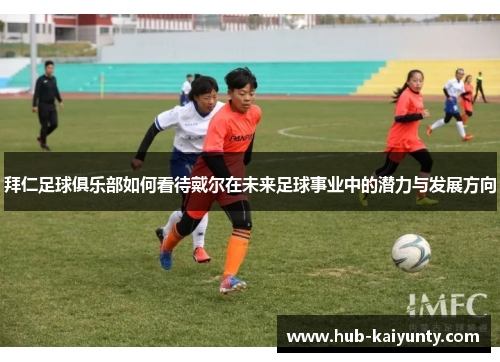 拜仁足球俱乐部如何看待戴尔在未来足球事业中的潜力与发展方向 拜仁足球俱乐部如何看待戴尔在未来足球事业中的潜力与发展方向