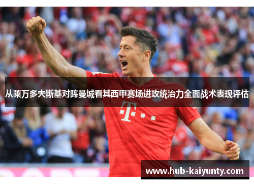 从莱万多夫斯基对阵曼城看其西甲赛场进攻统治力全面战术表现评估 从莱万多夫斯基对阵曼城看其西甲赛场进攻统治力全面战术表现评估