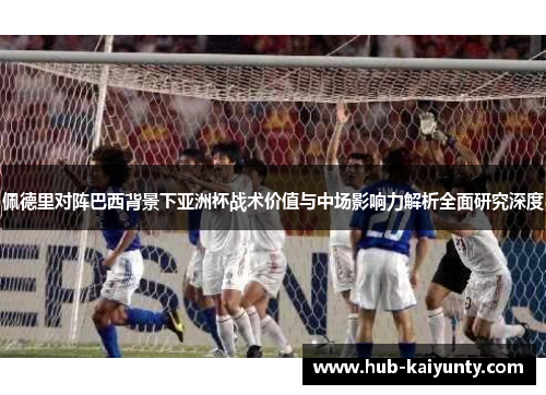 佩德里对阵巴西背景下亚洲杯战术价值与中场影响力解析全面研究深度 佩德里对阵巴西背景下亚洲杯战术价值与中场影响力解析全面研究深度
