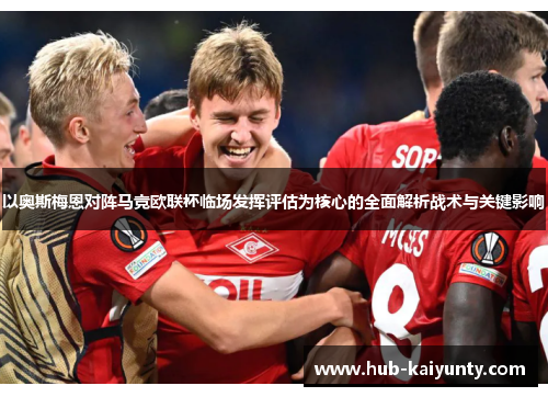 以奥斯梅恩对阵马竞欧联杯临场发挥评估为核心的全面解析战术与关键影响 以奥斯梅恩对阵马竞欧联杯临场发挥评估为核心的全面解析战术与关键影响