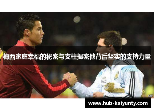 梅西家庭幸福的秘密与支柱揭密他背后坚实的支持力量 梅西家庭幸福的秘密与支柱揭密他背后坚实的支持力量