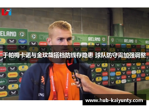 于帕梅卡诺与金玟哉搭档防线存隐患 球队防守需加强调整 于帕梅卡诺与金玟哉搭档防线存隐患 球队防守需加强调整
