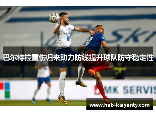 巴尔特拉重伤归来助力防线提升球队防守稳定性