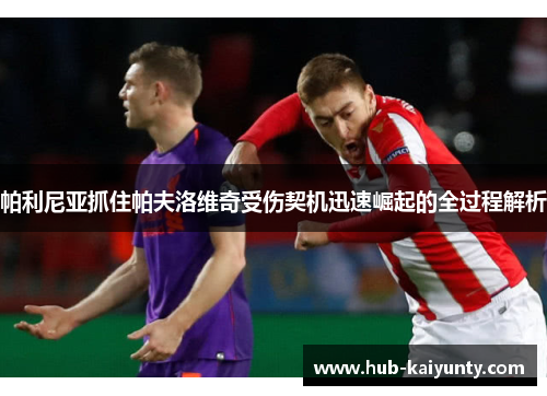 帕利尼亚抓住帕夫洛维奇受伤契机迅速崛起的全过程解析 帕利尼亚抓住帕夫洛维奇受伤契机迅速崛起的全过程解析