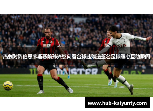 热刺对阵伯恩茅斯赛前孙兴慜向看台球迷赠送签名足球暖心互动瞬间