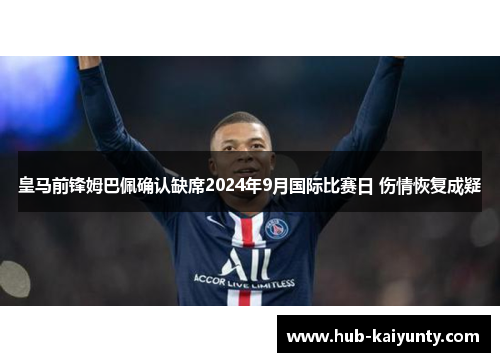 皇马前锋姆巴佩确认缺席2024年9月国际比赛日 伤情恢复成疑 皇马前锋姆巴佩确认缺席2024年9月国际比赛日 伤情恢复成疑