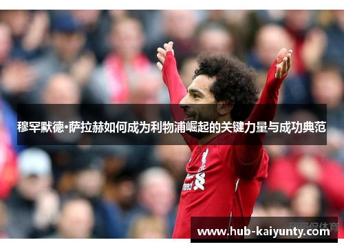 穆罕默德·萨拉赫如何成为利物浦崛起的关键力量与成功典范 穆罕默德·萨拉赫如何成为利物浦崛起的关键力量与成功典范
