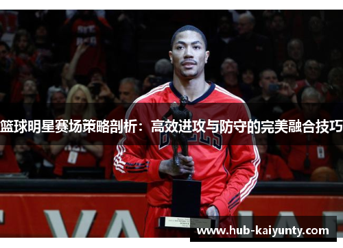 篮球明星赛场策略剖析:高效进攻与防守的完美融合技巧 篮球明星赛场策略剖析:高效进攻与防守的完美融合技巧