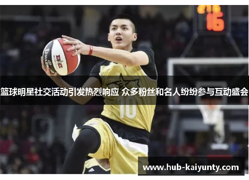 篮球明星社交活动引发热烈响应 众多粉丝和名人纷纷参与互动盛会