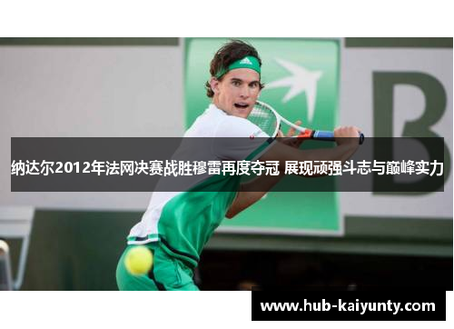 纳达尔2012年法网决赛战胜穆雷再度夺冠 展现顽强斗志与巅峰实力 纳达尔2012年法网决赛战胜穆雷再度夺冠 展现顽强斗志与巅峰实力
