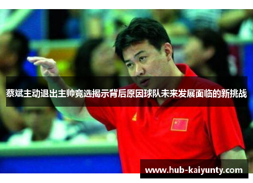 蔡斌主动退出主帅竞选揭示背后原因球队未来发展面临的新挑战