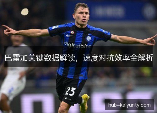 巴雷加关键数据解读,速度对抗效率全解析 巴雷加关键数据解读,速度对抗效率全解析